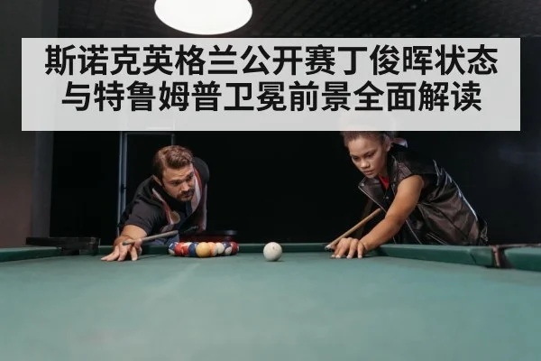 斯诺克英格兰公开赛丁俊晖状态与特鲁姆普卫冕前景全面解读 | c7