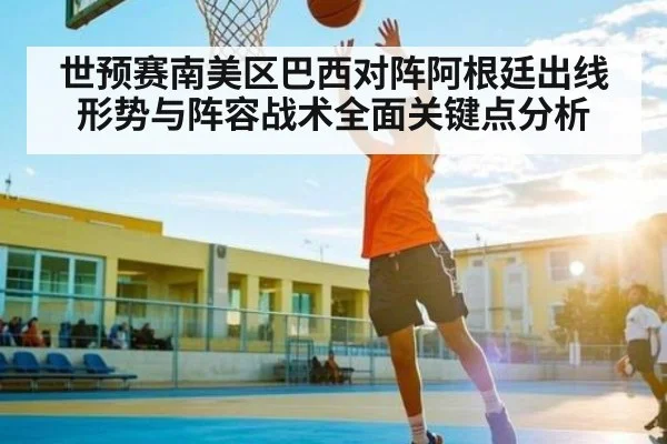 世预赛南美区巴西对阵阿根廷出线形势与阵容战术全面关键点分析（c7）
