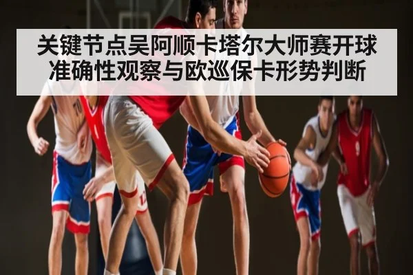 关键节点吴阿顺卡塔尔大师赛开球准确性观察与欧巡保卡形势判断（c7）